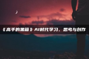 高手的黑箱：AI时代学习与创作整套视频教程